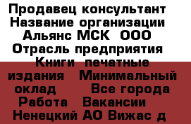 Продавец-консультант › Название организации ­ Альянс-МСК, ООО › Отрасль предприятия ­ Книги, печатные издания › Минимальный оклад ­ 1 - Все города Работа » Вакансии   . Ненецкий АО,Вижас д.